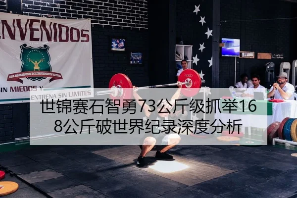世锦赛石智勇73公斤级抓举168公斤破世界纪录深度分析
