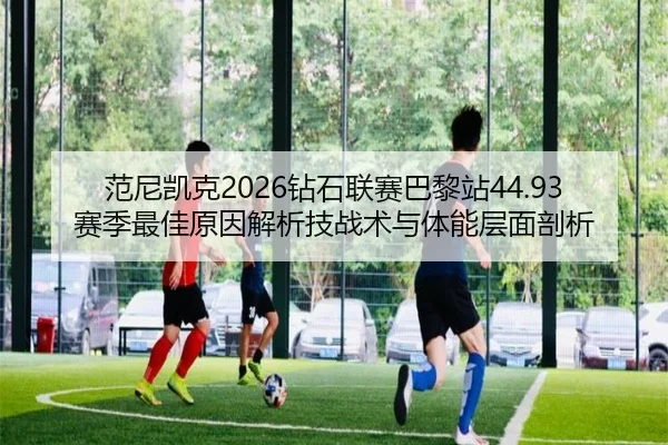 范尼凯克2026钻石联赛巴黎站44.93赛季最佳原因解析技战术与体能层面剖析