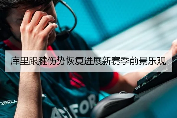 库里跟腱伤势恢复进展新赛季前景乐观