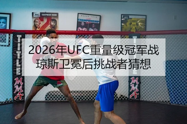 2026年UFC重量级冠军战琼斯卫冕后挑战者猜想