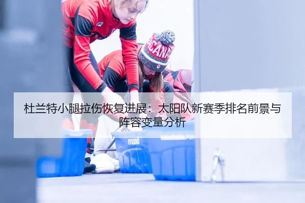 杜兰特小腿拉伤恢复进展：太阳队新赛季排名前景与阵容变量分析